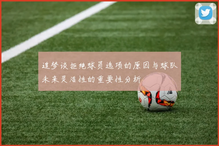 追梦谈拒绝球员选项的原因与球队未来灵活性的重要性分析