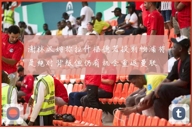谢林汉姆称拉什福德若投利物浦将是绝对背叛但仍有机会重返曼联