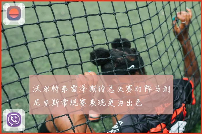 沃尔特弗雷泽期待总决赛对阵马刺尼克斯常规赛表现更为出色