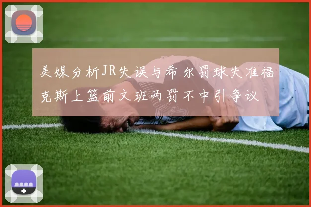 美媒分析JR失误与希尔罚球失准福克斯上篮前文班两罚不中引争议
