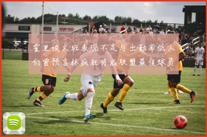 霍里谈文班表现不足与出勤率低人们曾预言林疯狂将成联盟最佳球员