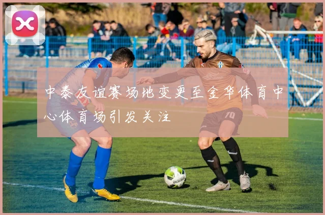 中泰友谊赛场地变更至金华体育中心体育场引发关注