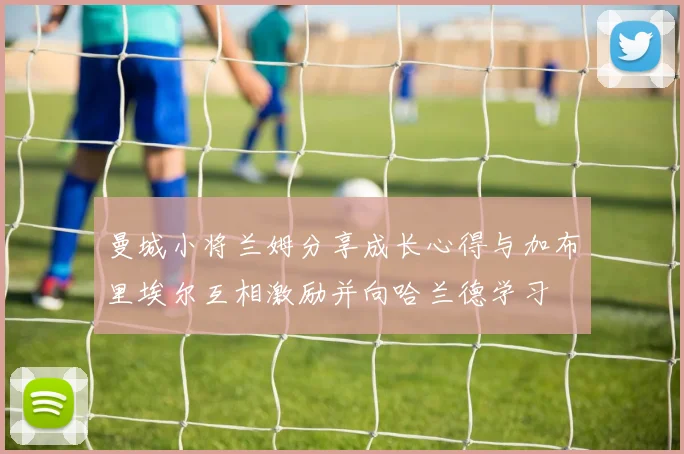曼城小将兰姆分享成长心得与加布里埃尔互相激励并向哈兰德学习