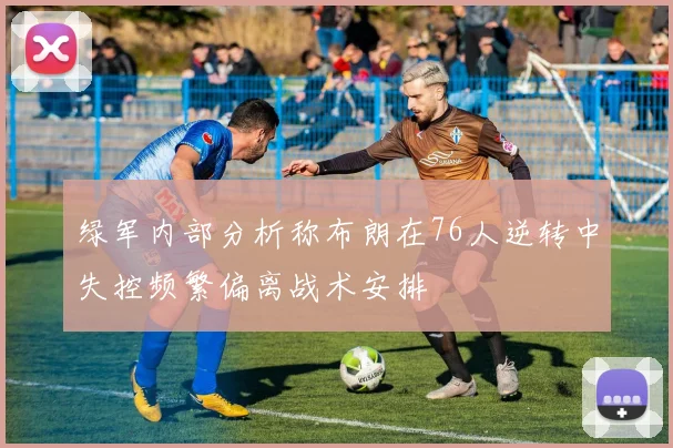 绿军内部分析称布朗在76人逆转中失控频繁偏离战术安排