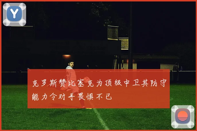 克罗斯赞比塞克为顶级中卫其防守能力令对手畏惧不已