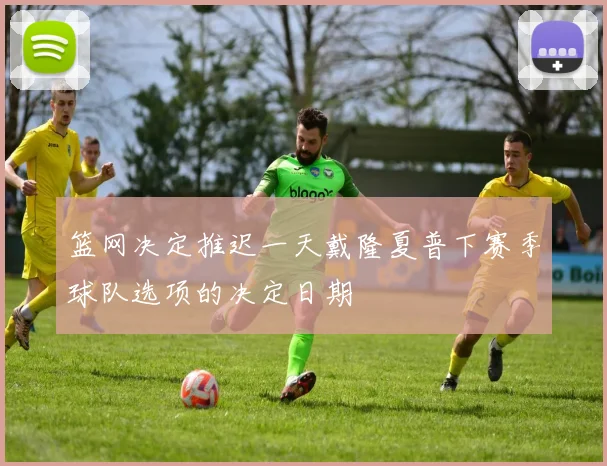 篮网决定推迟一天戴隆夏普下赛季球队选项的决定日期