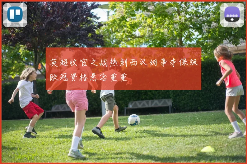 英超收官之战热刺西汉姆争夺保级欧冠资格悬念重重