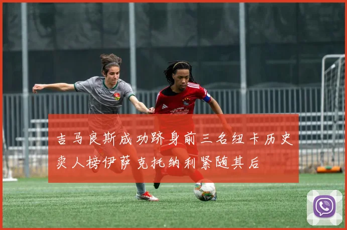 吉马良斯成功跻身前三名纽卡历史卖人榜伊萨克托纳利紧随其后