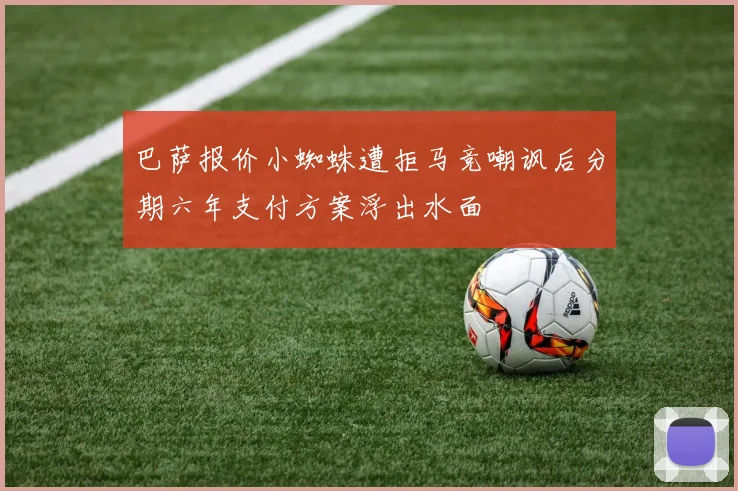 巴萨报价小蜘蛛遭拒马竞嘲讽后分期六年支付方案浮出水面