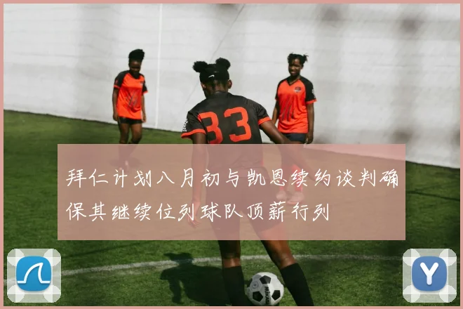 拜仁计划八月初与凯恩续约谈判确保其继续位列球队顶薪行列