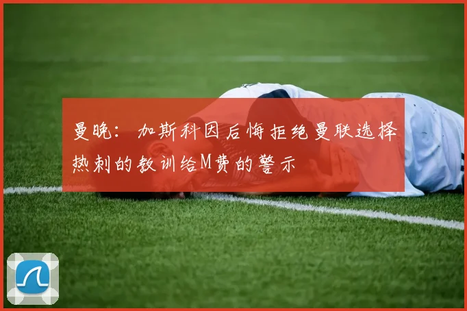 曼晚:加斯科因后悔拒绝曼联选择热刺的教训给M费的警示