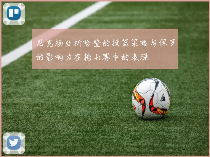 尼克杨分析哈登的投篮策略与保罗的影响力在抢七赛中的表现
