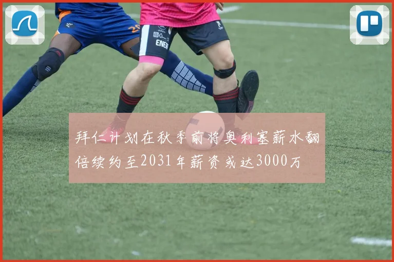 拜仁计划在秋季前将奥利塞薪水翻倍续约至2031年薪资或达3000万