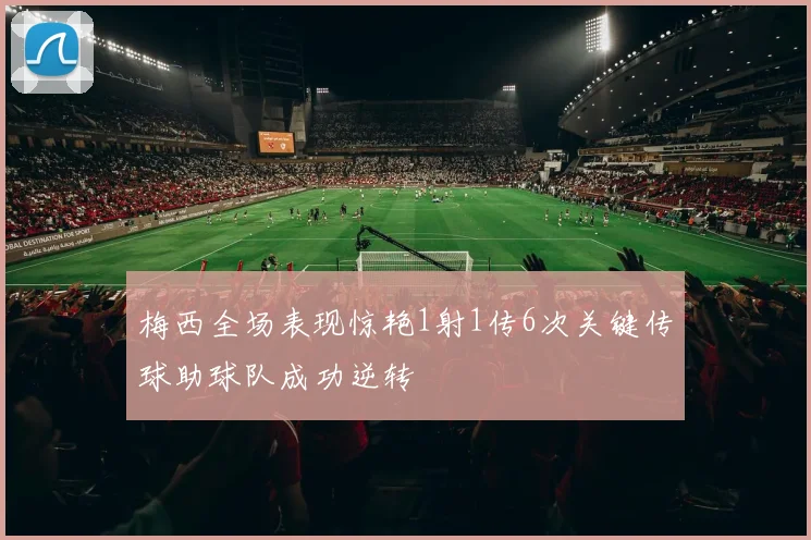 梅西全场表现惊艳1射1传6次关键传球助球队成功逆转