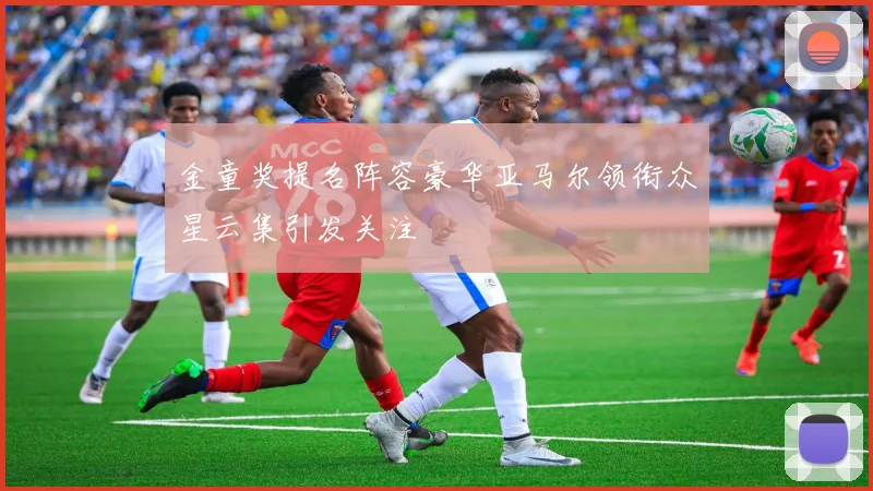 金童奖提名阵容豪华亚马尔领衔众星云集引发关注