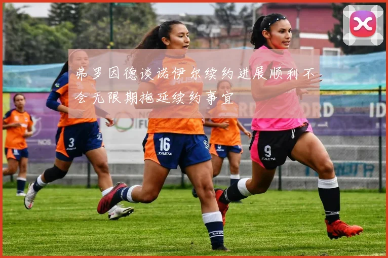 弗罗因德谈诺伊尔续约进展顺利不会无限期拖延续约事宜