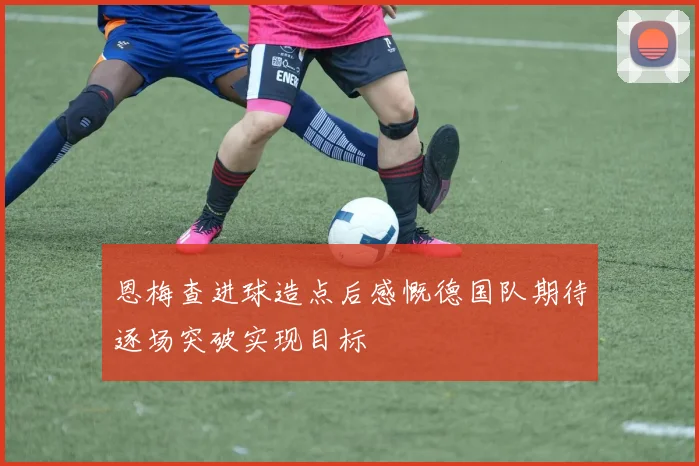 恩梅查进球造点后感慨德国队期待逐场突破实现目标