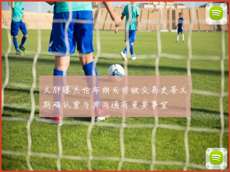 文胖曝杰伦布朗或将被交易史蒂文斯确认曾与其沟通有重要事宜