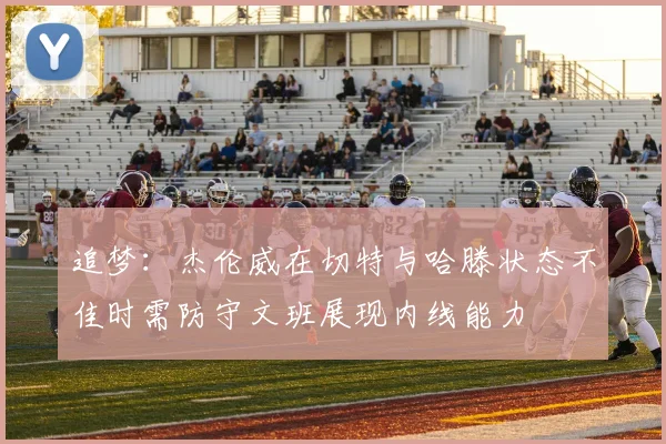 追梦：杰伦威在切特与哈滕状态不佳时需防守文班展现内线能力