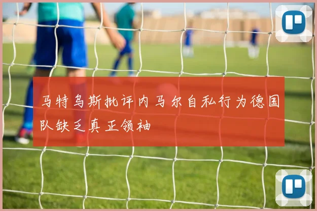马特乌斯批评内马尔自私行为德国队缺乏真正领袖