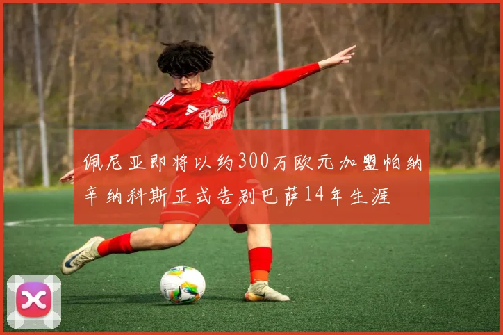 佩尼亚即将以约300万欧元加盟帕纳辛纳科斯正式告别巴萨14年生涯