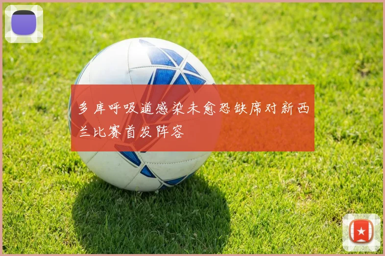 多库呼吸道感染未愈恐缺席对新西兰比赛首发阵容